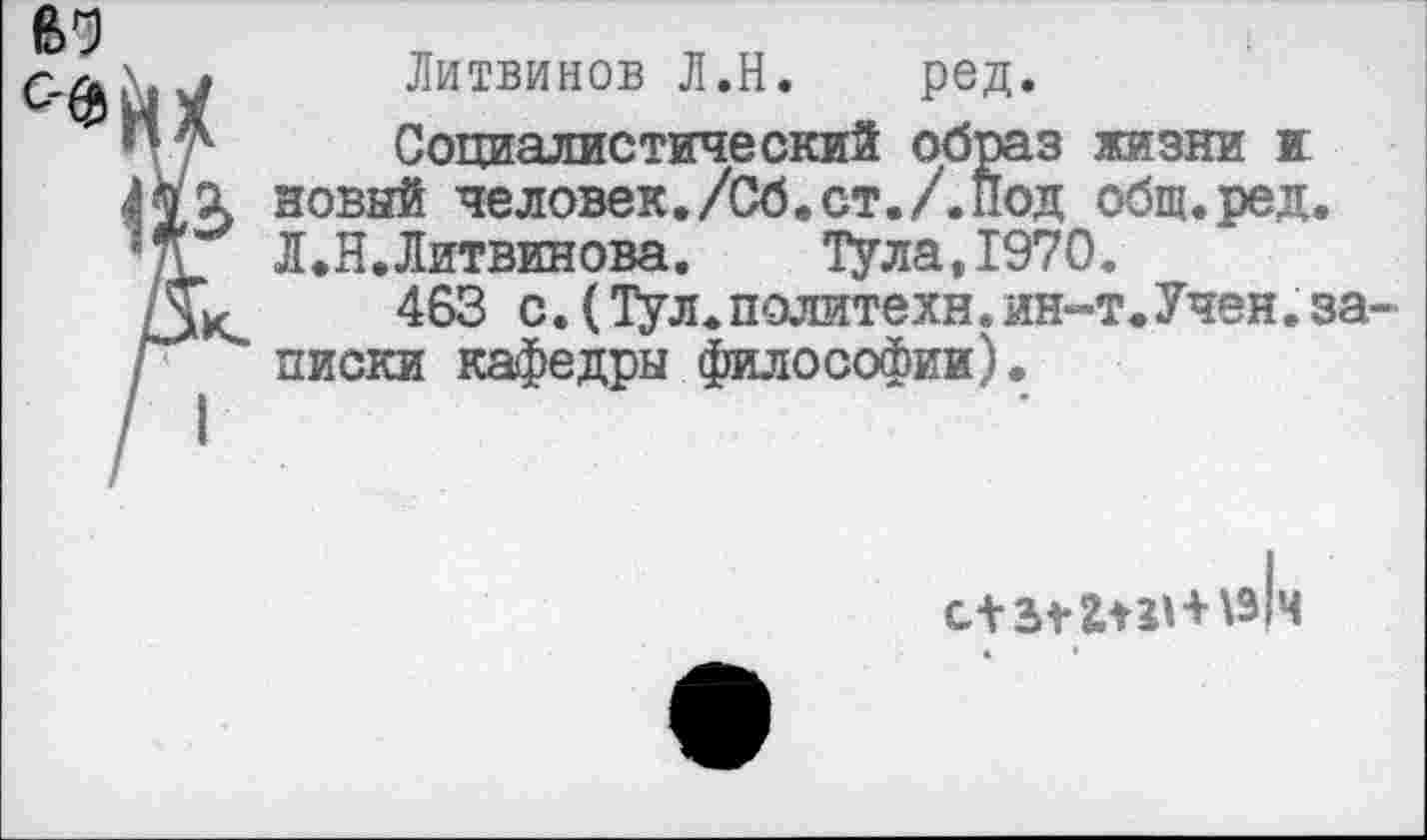 ﻿Литвинов Л.Н. ред.
Социалистический образ жизни и новый человек./Сб.ст./.Под общ.ред. Л.Н.Литвинова.	Тула,1970.
463 с.(Тул.политехи.ин-т.Учен.записки кафедры философии).
с+ \з|ч